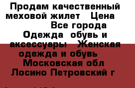 Продам качественный меховой жилет › Цена ­ 13 500 - Все города Одежда, обувь и аксессуары » Женская одежда и обувь   . Московская обл.,Лосино-Петровский г.
